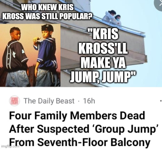 Who Knew Kris Kross Was Still Popular? | WHO KNEW KRIS KROSS WAS STILL POPULAR? "KRIS KROSS'LL MAKE YA JUMP, JUMP" | image tagged in kris kross,jump | made w/ Imgflip meme maker
