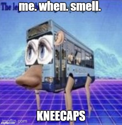 K N E E C A P S | me. when. smell. KNEECAPS | image tagged in the legs on the bus go step step | made w/ Imgflip meme maker
