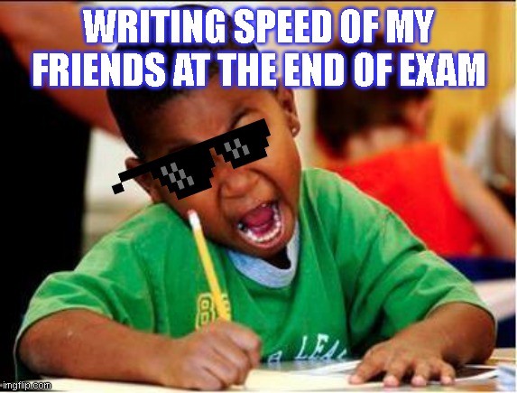 STUDY | WRITING SPEED OF MY FRIENDS AT THE END OF EXAM | image tagged in study | made w/ Imgflip meme maker