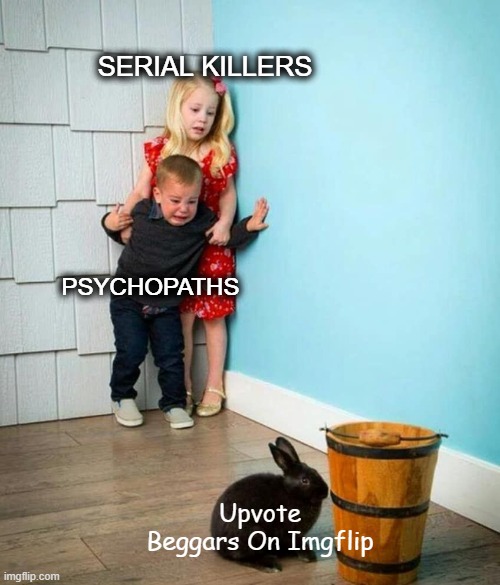 Fabulous Image Title | SERIAL KILLERS; PSYCHOPATHS; Upvote Beggars On Imgflip | image tagged in children scared of rabbit,funny,memes,serial killers and psychopaths | made w/ Imgflip meme maker