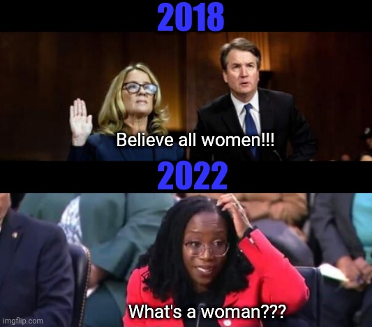2018; Believe all women!!! 2022; What's a woman??? | made w/ Imgflip meme maker