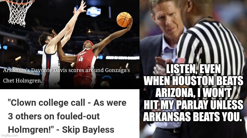 Ref Explains Gonzaga Loss Was Necessary For Him To Hit His Parlay | LISTEN, EVEN WHEN HOUSTON BEATS ARIZONA, I WON'T HIT MY PARLAY UNLESS ARKANSAS BEATS YOU. | image tagged in ncaa,march madness,referee,gonzaga,arkansas,parlay | made w/ Imgflip meme maker