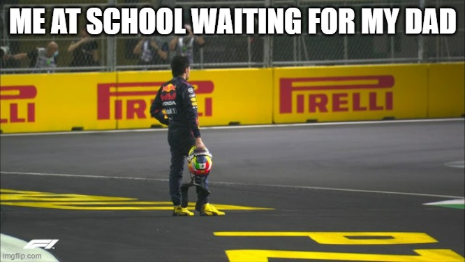 Sergio perez waiting on track | ME AT SCHOOL WAITING FOR MY DAD | image tagged in sergio perez waiting on track | made w/ Imgflip meme maker