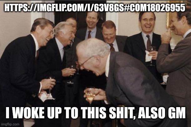 https://imgflip.com/i/63v8gs#com18026955 | HTTPS://IMGFLIP.COM/I/63V8GS#COM18026955; I WOKE UP TO THIS SHIT, ALSO GM | image tagged in memes,laughing men in suits | made w/ Imgflip meme maker