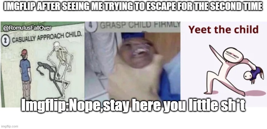I tried again but I failed | IMGFLIP AFTER SEEING ME TRYING TO ESCAPE FOR THE SECOND TIME; @RomulusFallOver; Imgflip:Nope,stay here you little sh*t | image tagged in casually approach child grasp child firmly yeet the child | made w/ Imgflip meme maker