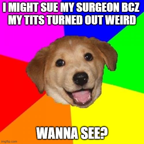 Plastic Surgery Dog | I MIGHT SUE MY SURGEON BCZ 
MY TITS TURNED OUT WEIRD; WANNA SEE? | image tagged in memes,advice dog | made w/ Imgflip meme maker