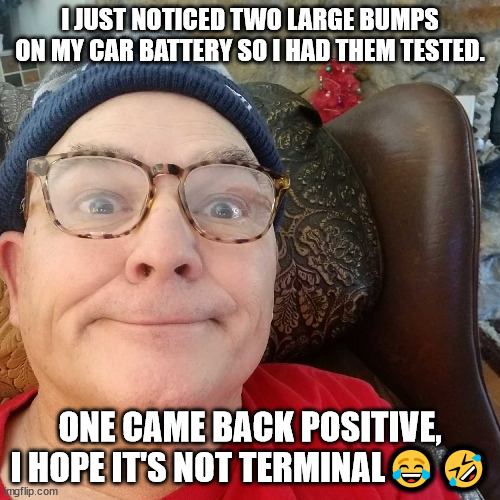 Durl Earl | I JUST NOTICED TWO LARGE BUMPS ON MY CAR BATTERY SO I HAD THEM TESTED. ONE CAME BACK POSITIVE, I HOPE IT'S NOT TERMINAL😂🤣 | image tagged in durl earl | made w/ Imgflip meme maker