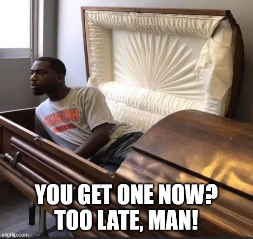 Coffin | YOU GET ONE NOW?
TOO LATE, MAN! | image tagged in coffin | made w/ Imgflip meme maker