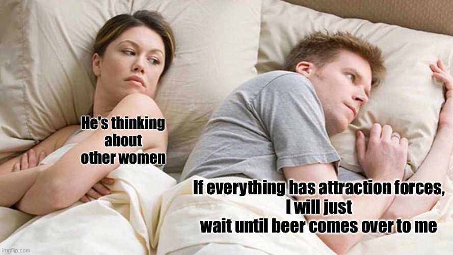 Beer | He's thinking
 about 
other women; If everything has attraction forces,
I will just wait until beer comes over to me | image tagged in memes,i bet he's thinking about other women | made w/ Imgflip meme maker