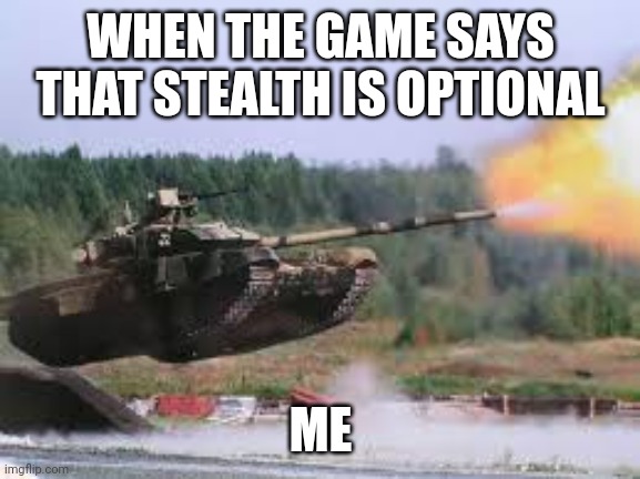 Stealth is optional | WHEN THE GAME SAYS THAT STEALTH IS OPTIONAL; ME | image tagged in gaming,tank | made w/ Imgflip meme maker