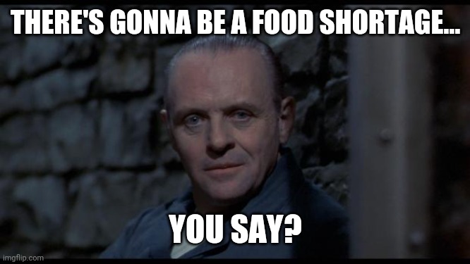 Uh oh. | THERE'S GONNA BE A FOOD SHORTAGE... YOU SAY? | image tagged in hannibal lecter silence of the lambs | made w/ Imgflip meme maker