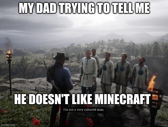 arthur morgan | MY DAD TRYING TO TELL ME; HE DOESN'T LIKE MINECRAFT | image tagged in arthur morgan | made w/ Imgflip meme maker