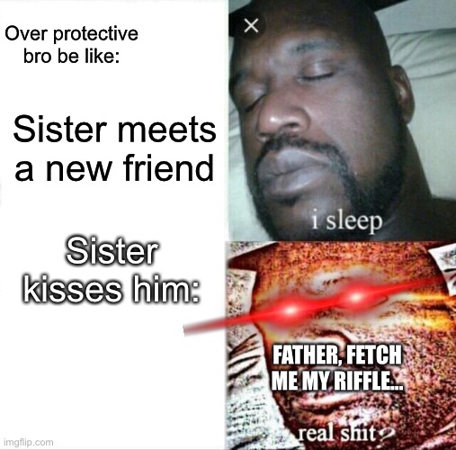 POV | Over protective bro be like:; Sister meets a new friend; Sister kisses him:; FATHER, FETCH ME MY RIFFLE… | image tagged in memes,sleeping shaq | made w/ Imgflip meme maker