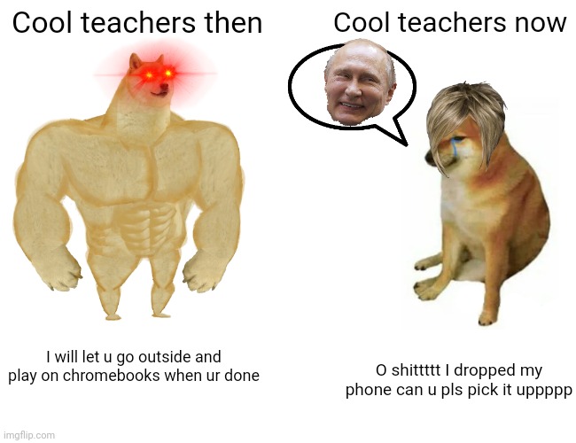 Buff Doge vs. Cheems | Cool teachers then; Cool teachers now; I will let u go outside and play on chromebooks when ur done; O shittttt I dropped my phone can u pls pick it uppppp | image tagged in memes,buff doge vs cheems | made w/ Imgflip meme maker