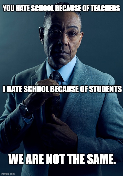 yup thats true |  YOU HATE SCHOOL BECAUSE OF TEACHERS; I HATE SCHOOL BECAUSE OF STUDENTS; WE ARE NOT THE SAME. | image tagged in gus fring we are not the same,school,teachers,student | made w/ Imgflip meme maker