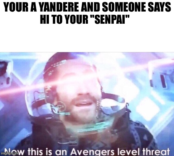 Yandere's be like: |  YOUR A YANDERE AND SOMEONE SAYS; HI TO YOUR "SENPAI" | image tagged in now this is an avengers level threat,yandere,yandere simulator,senpai,senpai notice me,another random tag i decided to put | made w/ Imgflip meme maker