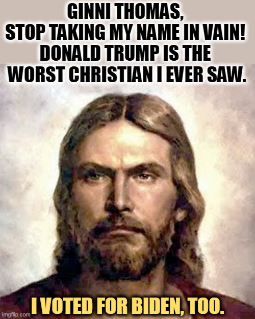 These born-aginners are such hypocrites. | GINNI THOMAS, 
STOP TAKING MY NAME IN VAIN! 
DONALD TRUMP IS THE 
WORST CHRISTIAN I EVER SAW. I VOTED FOR BIDEN, TOO. | image tagged in angry jesus,clarence,thomas,wife,crazy,evil | made w/ Imgflip meme maker