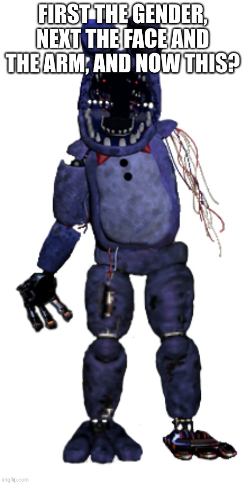 Withered Bonnie | FIRST THE GENDER, NEXT THE FACE AND THE ARM, AND NOW THIS? | image tagged in withered bonnie | made w/ Imgflip meme maker