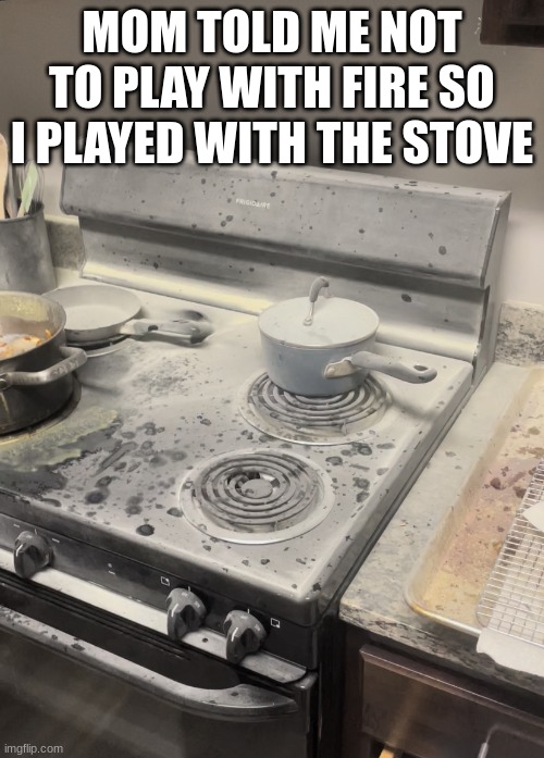 Burned stove after fire | MOM TOLD ME NOT TO PLAY WITH FIRE SO I PLAYED WITH THE STOVE | image tagged in burned stove after fire | made w/ Imgflip meme maker