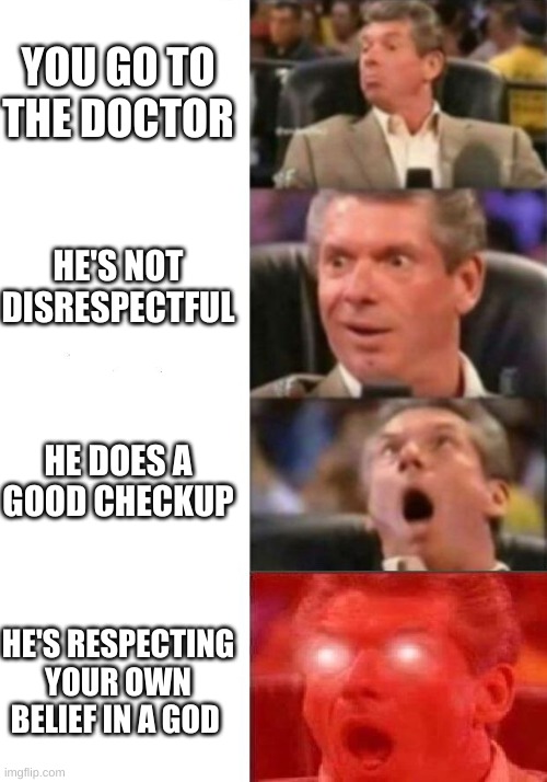 yes | YOU GO TO THE DOCTOR; HE'S NOT DISRESPECTFUL; HE DOES A GOOD CHECKUP; HE'S RESPECTING YOUR OWN BELIEF IN A GOD | image tagged in mr mcmahon reaction,good doctor | made w/ Imgflip meme maker