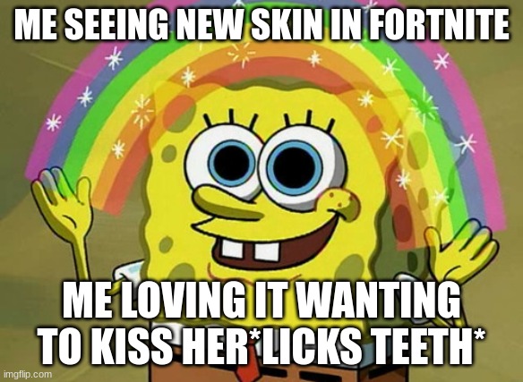 Imagination Spongebob | ME SEEING NEW SKIN IN FORTNITE; ME LOVING IT WANTING TO KISS HER*LICKS TEETH* | image tagged in memes,imagination spongebob | made w/ Imgflip meme maker