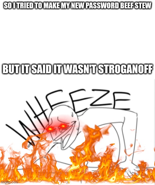 I present to you a dad joke |  SO I TRIED TO MAKE MY NEW PASSWORD BEEF STEW; BUT IT SAID IT WASN'T STROGANOFF | image tagged in wheeze,nani,flames,fire,wheezing intensifies,funny | made w/ Imgflip meme maker