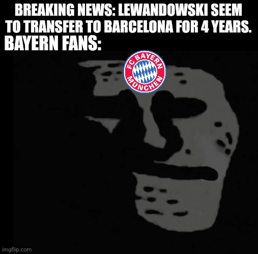 Lewandowski to Barca? | BREAKING NEWS: LEWANDOWSKI SEEM TO TRANSFER TO BARCELONA FOR 4 YEARS. BAYERN FANS: | image tagged in depressed trollface,lewandowski,barcelona,bayern munich,futbol,memes | made w/ Imgflip meme maker