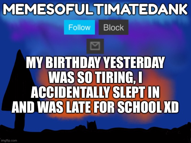Memesofultimatedank template | MY BIRTHDAY YESTERDAY WAS SO TIRING, I ACCIDENTALLY SLEPT IN AND WAS LATE FOR SCHOOL XD | image tagged in memesofultimatedank template | made w/ Imgflip meme maker