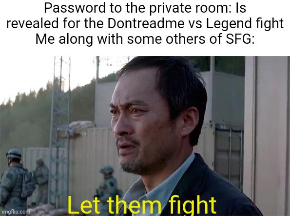 The immovable force versus the Outspeeder of light (i can't wait for this fight but the password hasn't been revealed yet!!!) | Password to the private room: Is revealed for the Dontreadme vs Legend fight
Me along with some others of SFG:; Let them fight | image tagged in ken watenabe let them fight | made w/ Imgflip meme maker