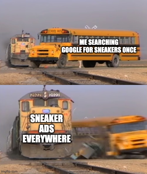 A train hitting a school bus | ME SEARCHING GOOGLE FOR SNEAKERS ONCE; SNEAKER ADS EVERYWHERE | image tagged in a train hitting a school bus | made w/ Imgflip meme maker