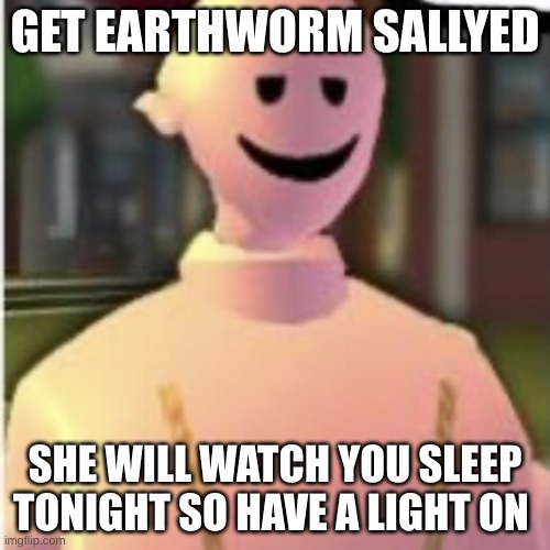 Earthworm sally by Astronify | GET EARTHWORM SALLYED; SHE WILL WATCH YOU SLEEP TONIGHT SO HAVE A LIGHT ON | image tagged in earthworm sally by astronify | made w/ Imgflip meme maker