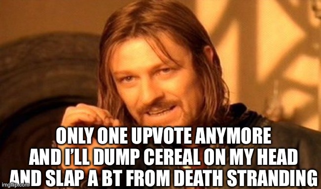 Only one (GO AHEAD AND CALL IT UPVOTE BEGGING SEE IF I CARE) | ONLY ONE UPVOTE ANYMORE AND I’LL DUMP CEREAL ON MY HEAD AND SLAP A BT FROM DEATH STRANDING | image tagged in memes,one does not simply | made w/ Imgflip meme maker