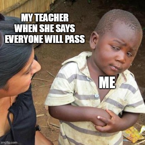 *confused | MY TEACHER WHEN SHE SAYS EVERYONE WILL PASS; ME | image tagged in memes,third world skeptical kid | made w/ Imgflip meme maker