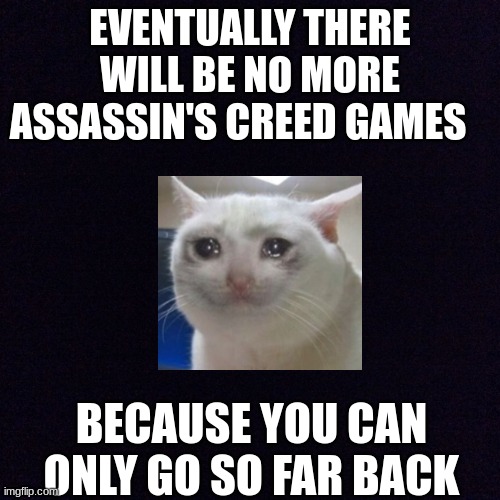 I realized this yesterday | EVENTUALLY THERE WILL BE NO MORE ASSASSIN'S CREED GAMES; BECAUSE YOU CAN ONLY GO SO FAR BACK | image tagged in black screen,games,assassins creed | made w/ Imgflip meme maker
