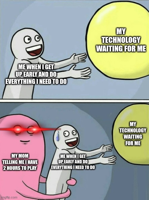 This actually happened | MY TECHNOLOGY WAITING FOR ME; ME WHEN I GET UP EARLY AND DO EVERYTHING I NEED TO DO; MY TECHNOLOGY WAITING FOR ME; MY MOM TELLING ME I HAVE 2 HOURS TO PLAY; ME WHEN I GET UP EARLY AND DO EVERYTHING I NEED TO DO | image tagged in memes,running away balloon | made w/ Imgflip meme maker