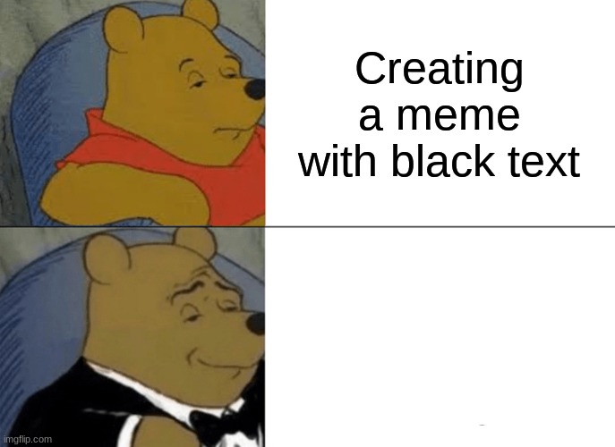 Image Title | Creating a meme with black text; Creating a meme with white text | image tagged in memes,tuxedo winnie the pooh | made w/ Imgflip meme maker