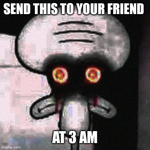 creepy | SEND THIS TO YOUR FRIEND; AT 3 AM | image tagged in suicide squidward,creepypasta,oh boy 3 am | made w/ Imgflip meme maker