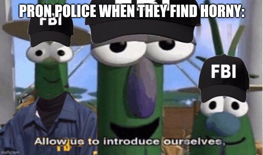FBI OPEN UP | PRON POLICE WHEN THEY FIND HORNY: | image tagged in fbi open up | made w/ Imgflip meme maker