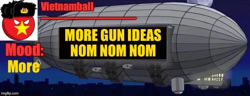 GIVE ME MOREEE | MORE GUN IDEAS
NOM NOM NOM; More | image tagged in v3 zeppelin bass machine announcement | made w/ Imgflip meme maker