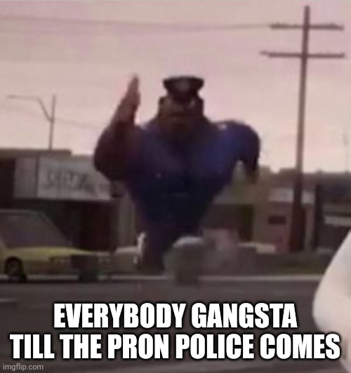 Everybody gangsta until | EVERYBODY GANGSTA TILL THE PRON POLICE COMES | image tagged in everybody gangsta until | made w/ Imgflip meme maker