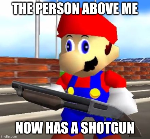 The person above me | THE PERSON ABOVE ME; NOW HAS A SHOTGUN | image tagged in smg4 shotgun mario | made w/ Imgflip meme maker