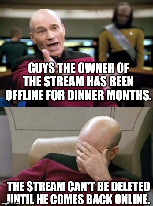 Picard WTF and Facepalm combined | GUYS THE OWNER OF THE STREAM HAS BEEN OFFLINE FOR DINNER MONTHS. THE STREAM CAN'T BE DELETED UNTIL HE COMES BACK ONLINE. | image tagged in picard wtf and facepalm combined | made w/ Imgflip meme maker