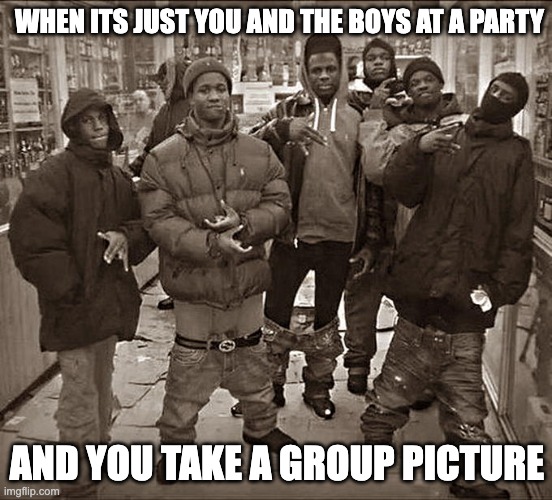 me and da boys | WHEN ITS JUST YOU AND THE BOYS AT A PARTY; AND YOU TAKE A GROUP PICTURE | image tagged in all my homies hate | made w/ Imgflip meme maker