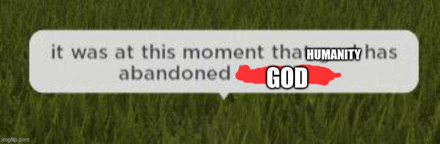 it was at this moment that god has abandoned humanity | HUMANITY GOD | image tagged in it was at this moment that god has abandoned humanity | made w/ Imgflip meme maker