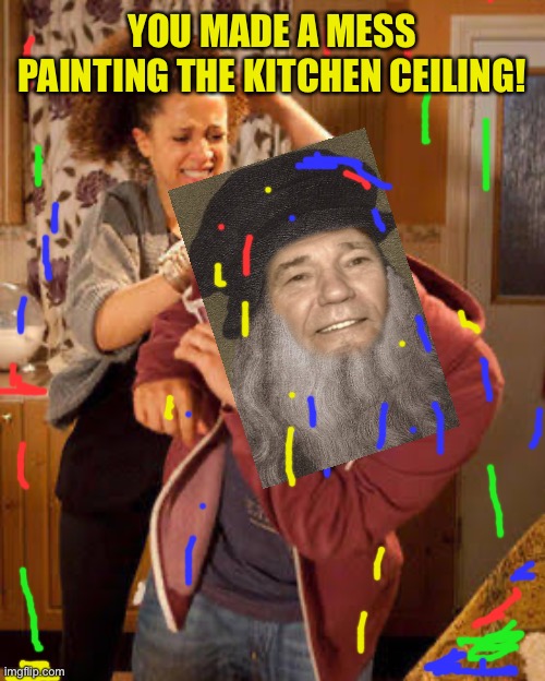 battered husband | YOU MADE A MESS PAINTING THE KITCHEN CEILING! | image tagged in battered husband | made w/ Imgflip meme maker