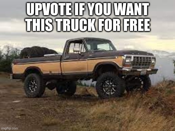 UPVOTE IF YOU WANT THIS TRUCK FOR FREE | image tagged in truck | made w/ Imgflip meme maker