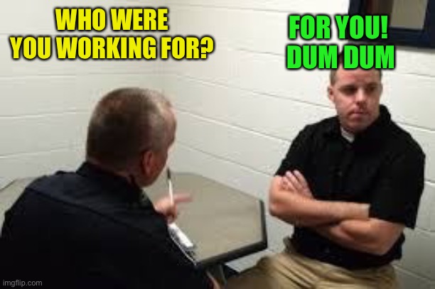 Police Interview | WHO WERE YOU WORKING FOR? FOR YOU!
 DUM DUM | image tagged in police interview | made w/ Imgflip meme maker