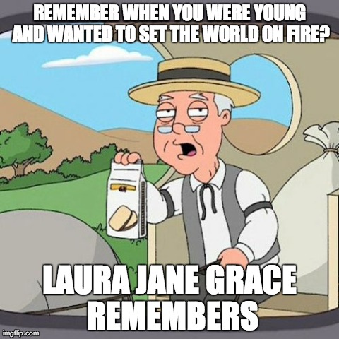 Pepperidge Farm Remembers Meme | REMEMBER WHEN YOU WERE YOUNG AND WANTED TO SET THE WORLD ON FIRE? LAURA JANE GRACE REMEMBERS | image tagged in memes,pepperidge farm remembers | made w/ Imgflip meme maker