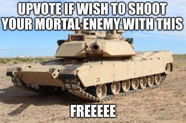 UPVOTE IF WISH TO SHOOT YOUR MORTAL ENEMY WITH THIS; FREEEEE | image tagged in tank | made w/ Imgflip meme maker