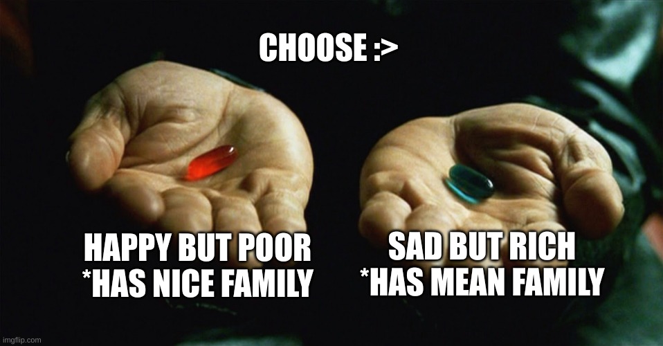 Red pill blue pill | CHOOSE :>; HAPPY BUT POOR *HAS NICE FAMILY; SAD BUT RICH *HAS MEAN FAMILY | image tagged in red pill blue pill | made w/ Imgflip meme maker